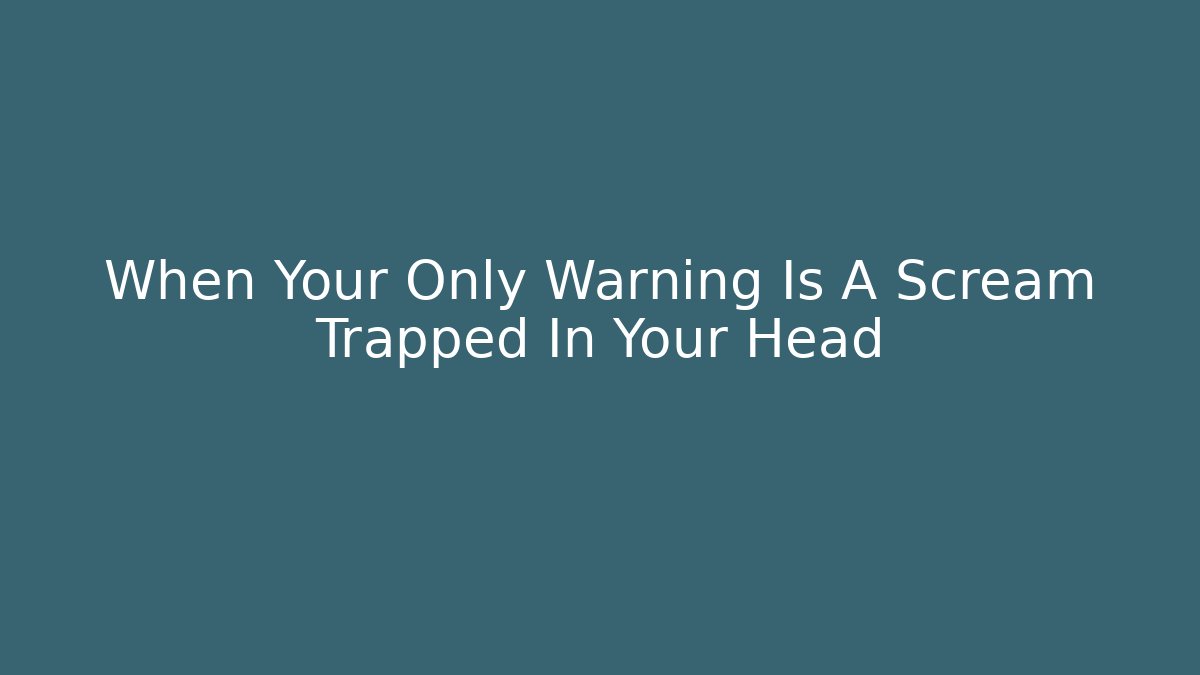 When Your Only Warning Is A Scream Trapped In Your Head