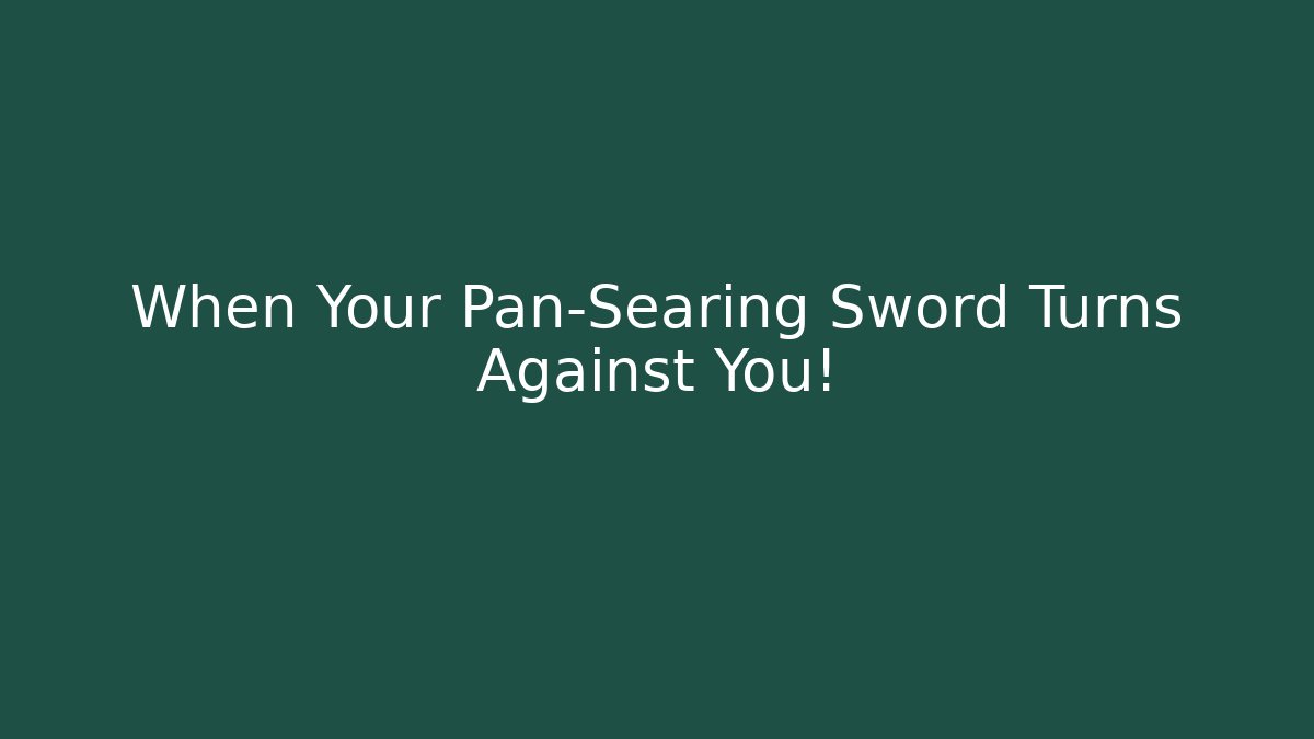 When Your Pan-Searing Sword Turns Against You!