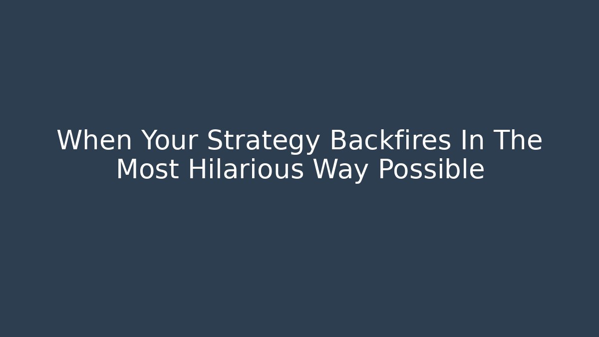When Your Strategy Backfires In The Most Hilarious Way Possible