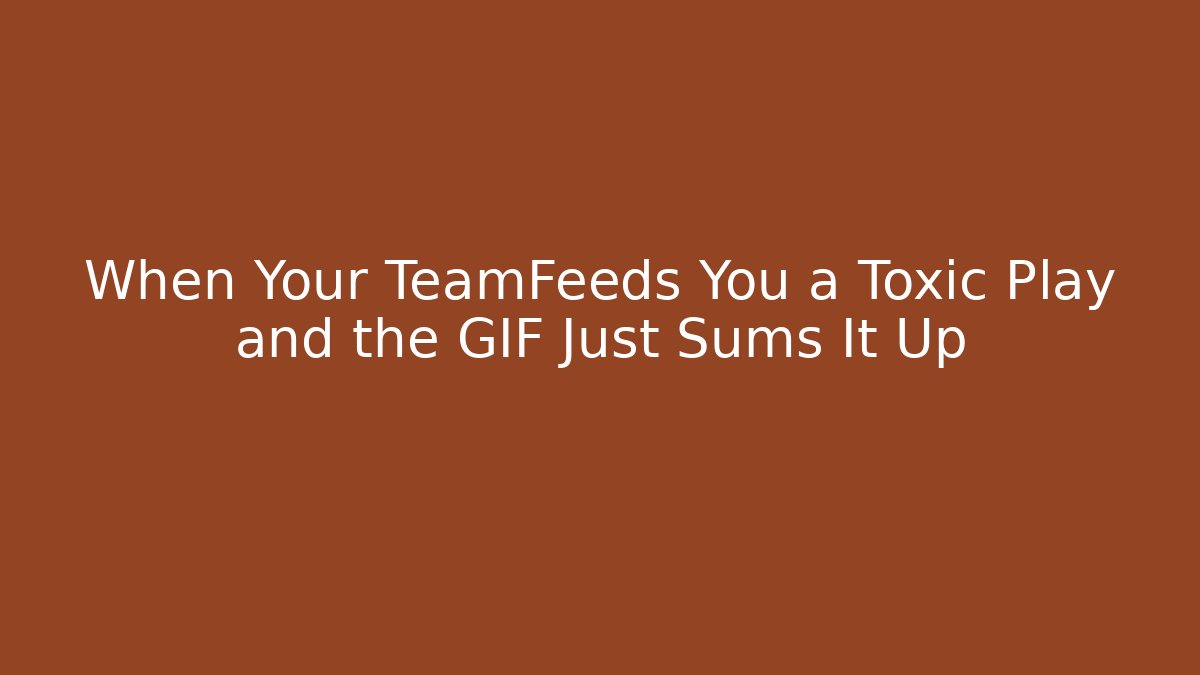 When Your TeamFeeds You a Toxic Play and the GIF Just Sums It Up