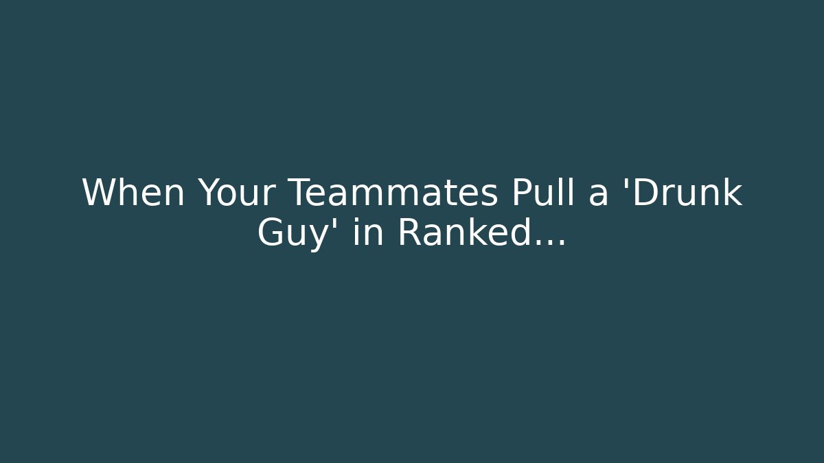 When Your Teammates Pull a 'Drunk Guy' in Ranked…