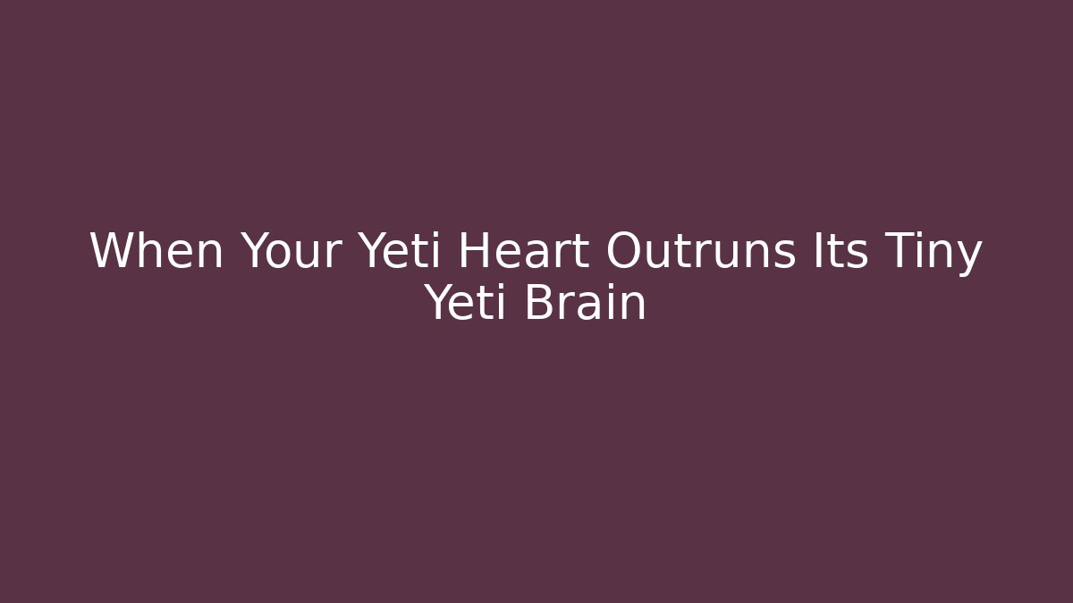 When Your Yeti Heart Outruns Its Tiny Yeti Brain