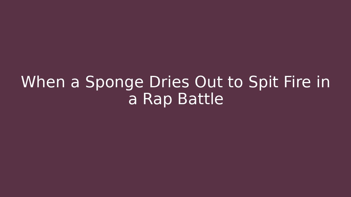 When a Sponge Dries Out to Spit Fire in a Rap Battle