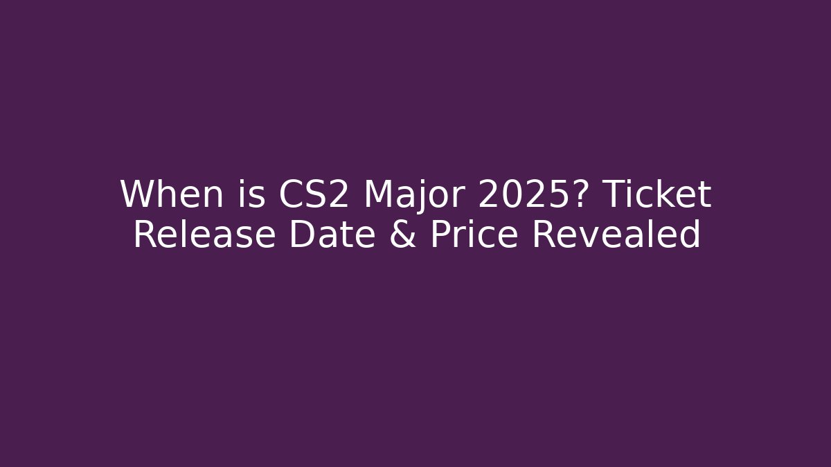 When is CS2 Major 2025? Ticket Release Date & Price Revealed