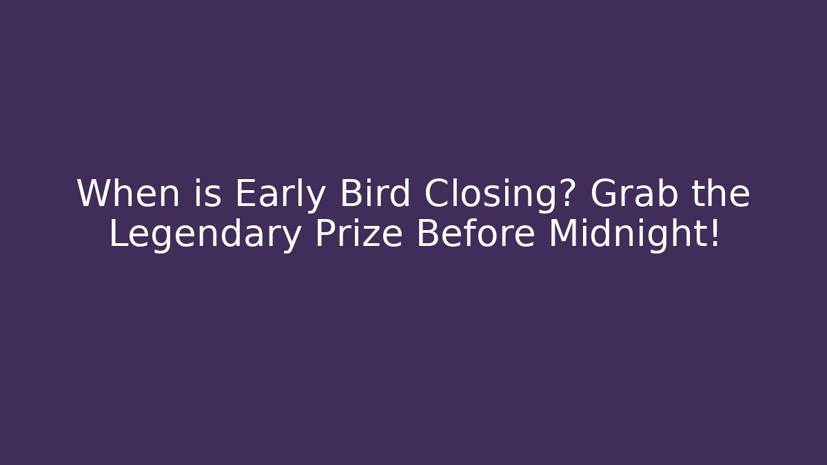 When is Early Bird Closing? Grab the Legendary Prize Before Midnight!