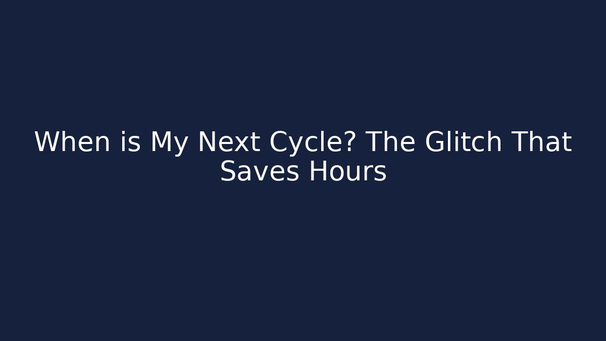 When is My Next Cycle? The Glitch That Saves Hours