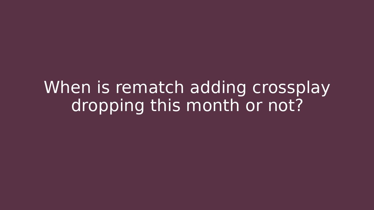 When is rematch adding crossplay dropping this month or not?