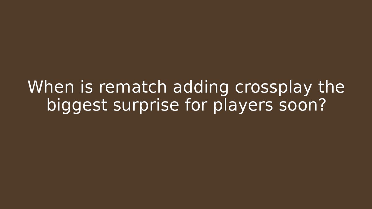 When is rematch adding crossplay the biggest surprise for players soon? - Critter Realm