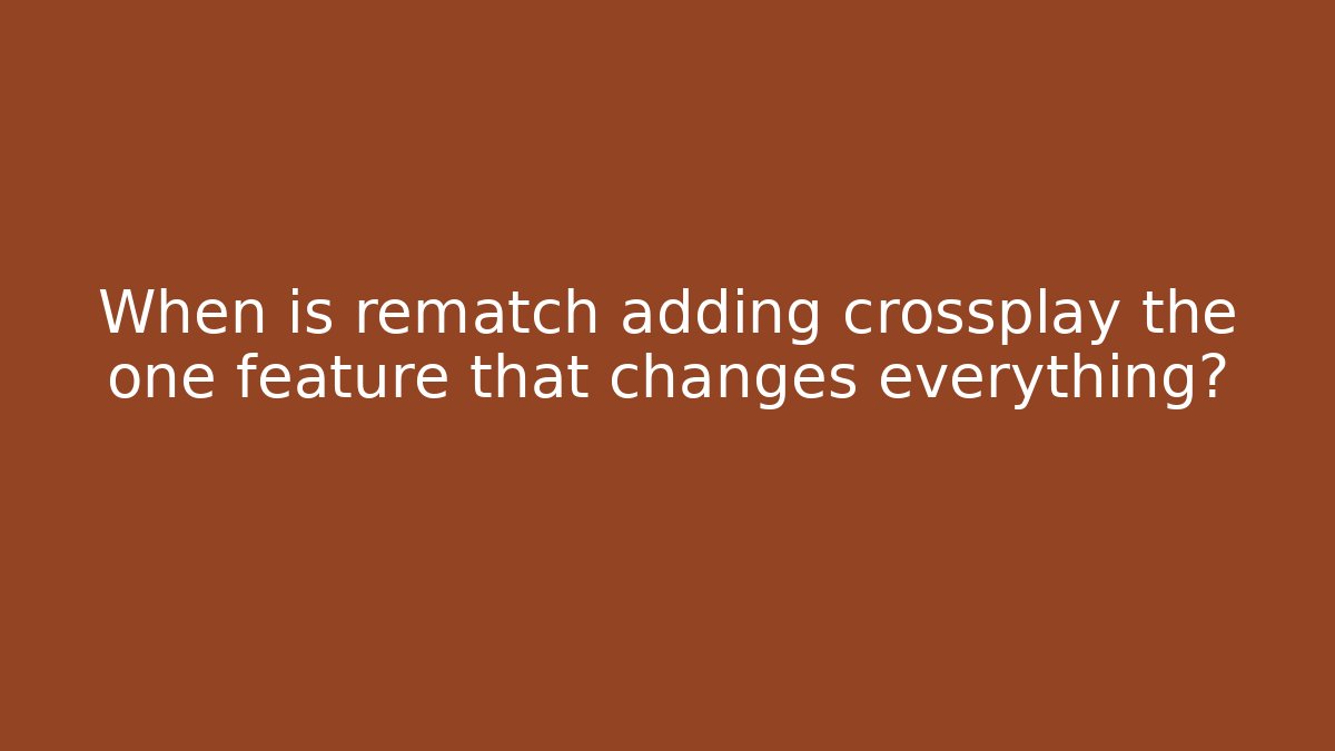 When is rematch adding crossplay the one feature that changes everything?