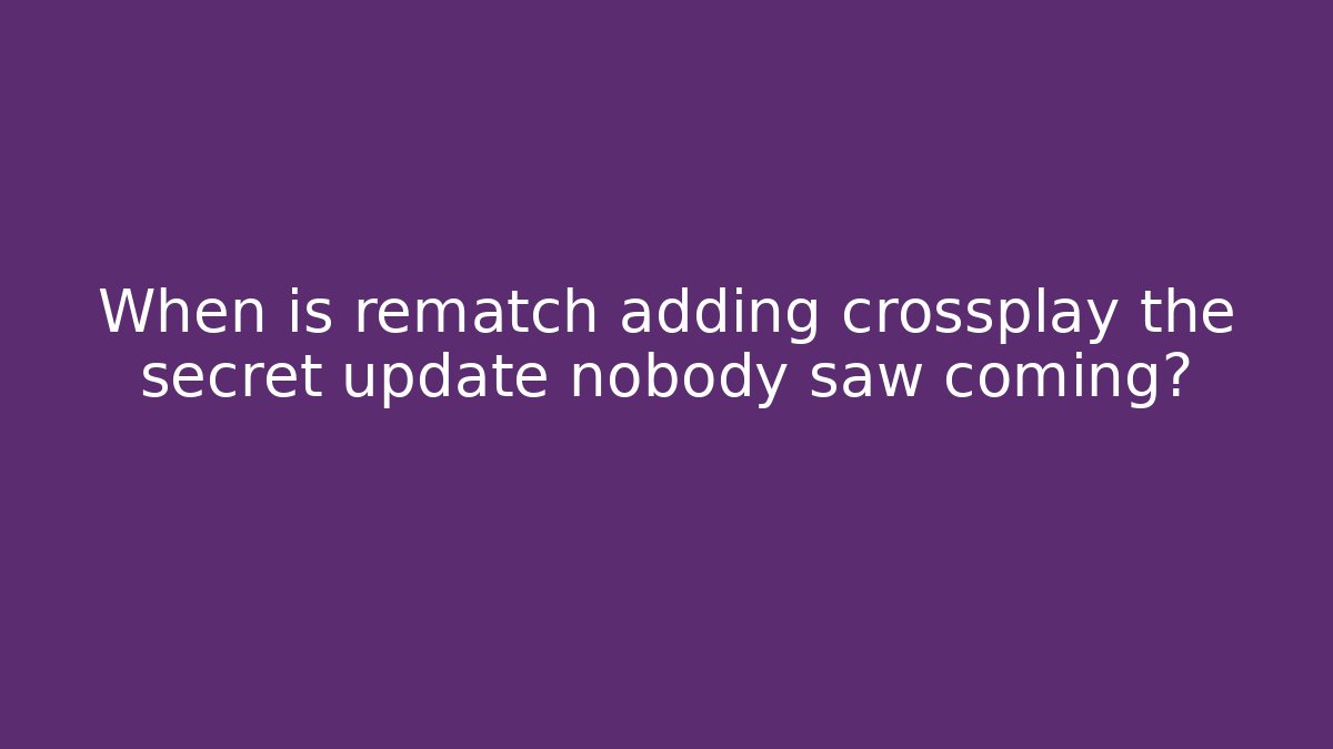 When is rematch adding crossplay the secret update nobody saw coming?