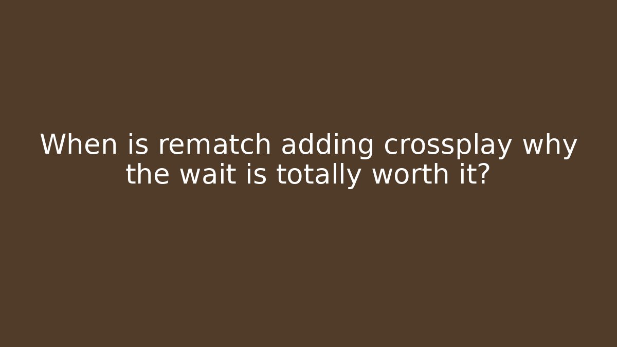When is rematch adding crossplay why the wait is totally worth it?
