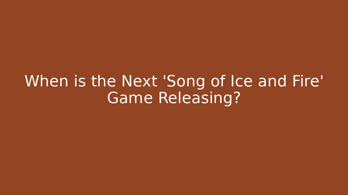 When is the Next 'Song of Ice and Fire' Game Releasing?