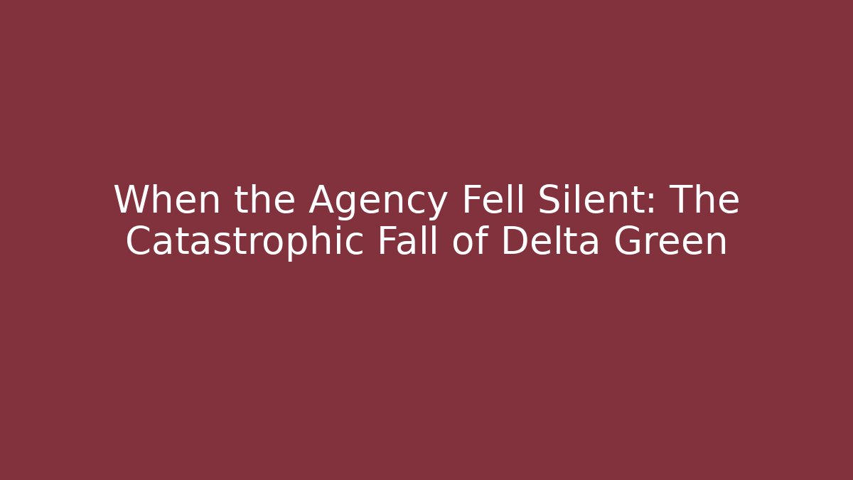 When the Agency Fell Silent: The Catastrophic Fall of Delta Green