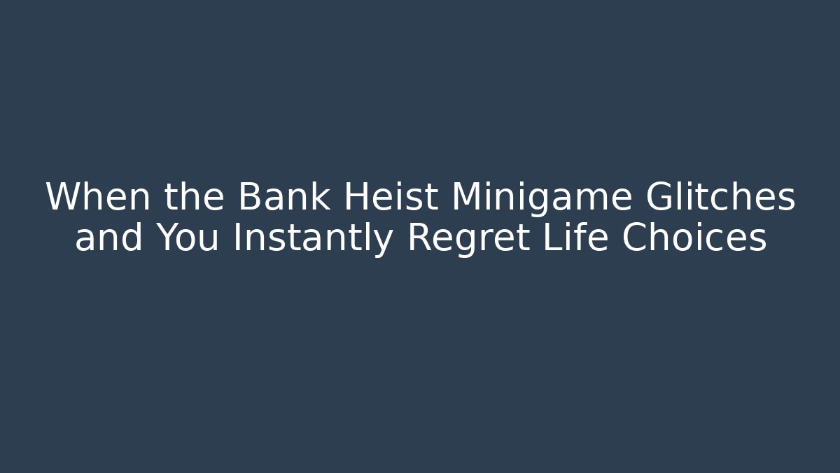 When the Bank Heist Minigame Glitches and You Instantly Regret Life Choices