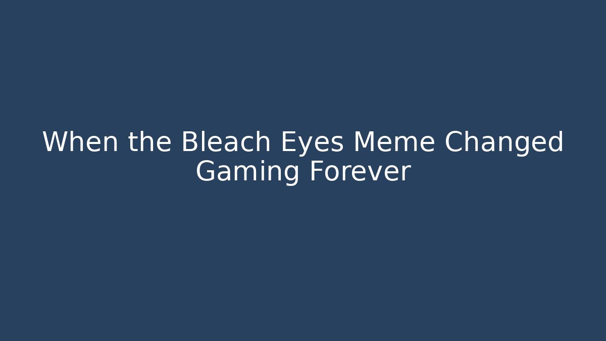 When the Bleach Eyes Meme Changed Gaming Forever - Critter Realm