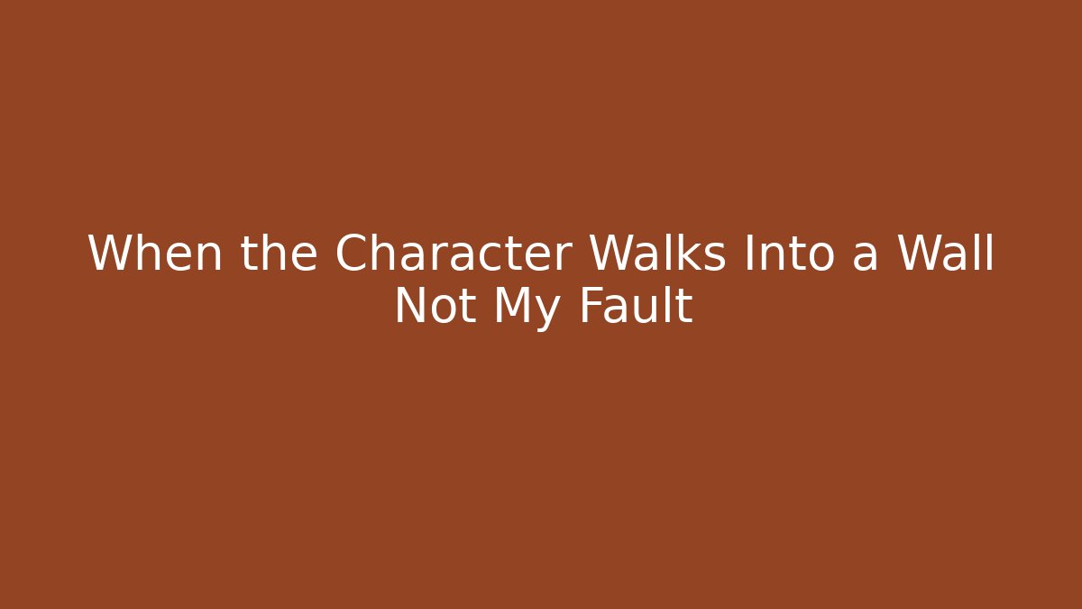 When the Character Walks Into a Wall Not My Fault