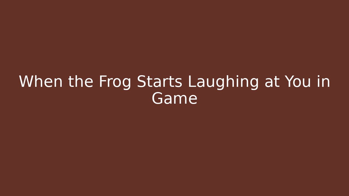When the Frog Starts Laughing at You in Game