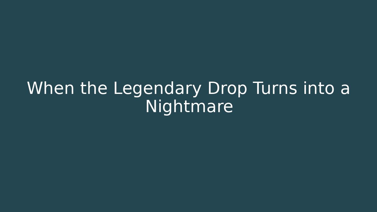 When the Legendary Drop Turns into a Nightmare