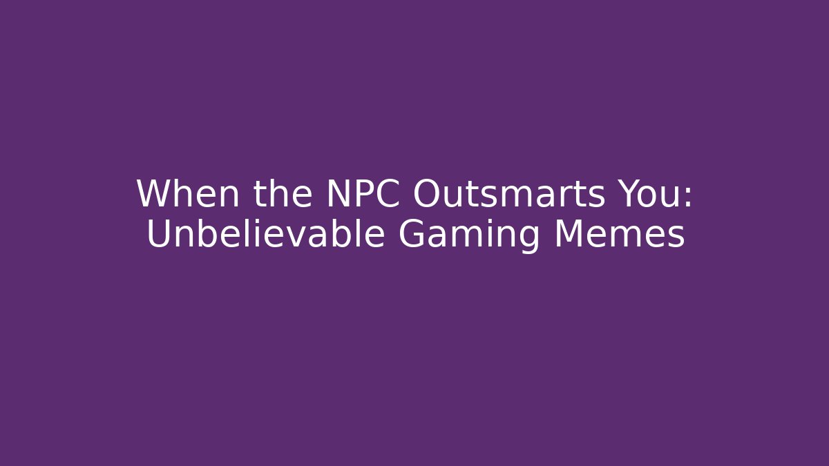 When the NPC Outsmarts You: Unbelievable Gaming Memes
