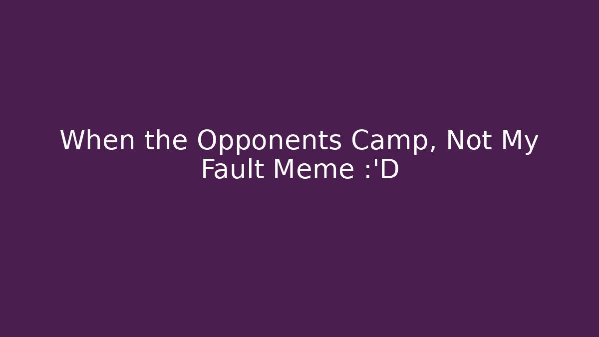 When the Opponents Camp, Not My Fault Meme 😂 - Critter Realm