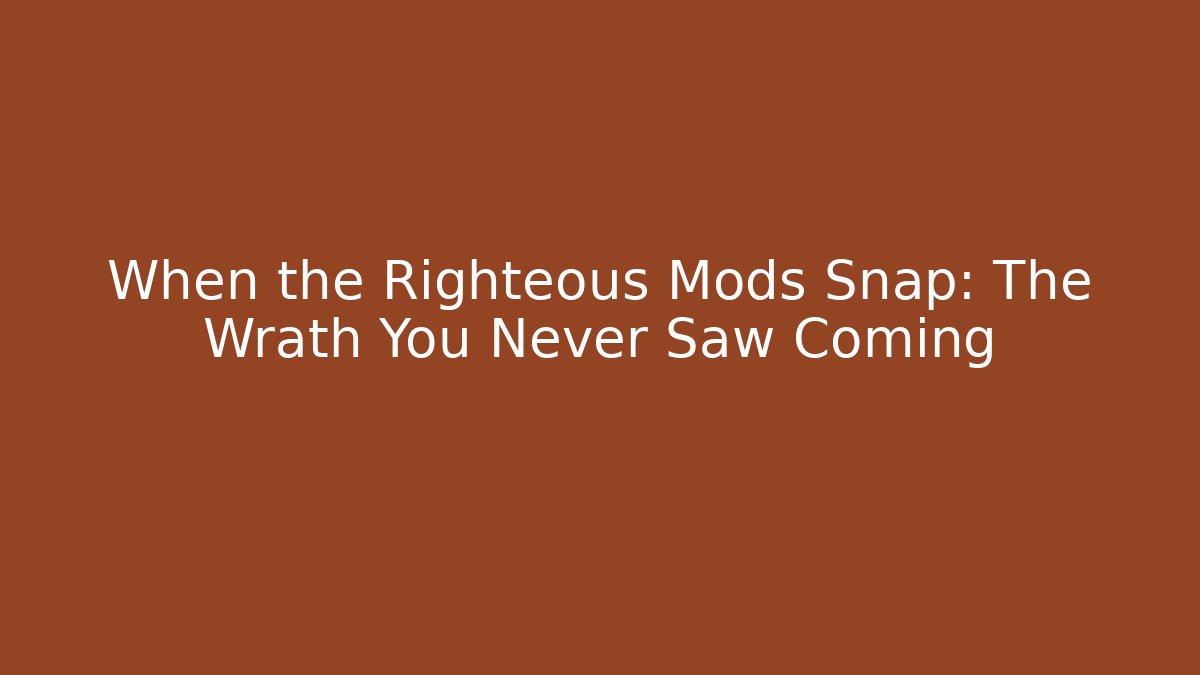 When the Righteous Mods Snap: The Wrath You Never Saw Coming