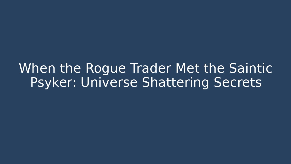 When the Rogue Trader Met the Saintic Psyker: Universe Shattering Secrets