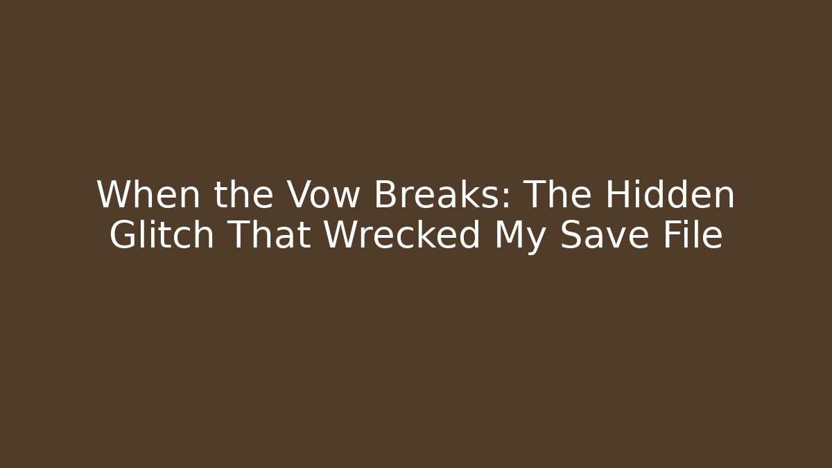 When the Vow Breaks: The Hidden Glitch That Wrecked My Save File