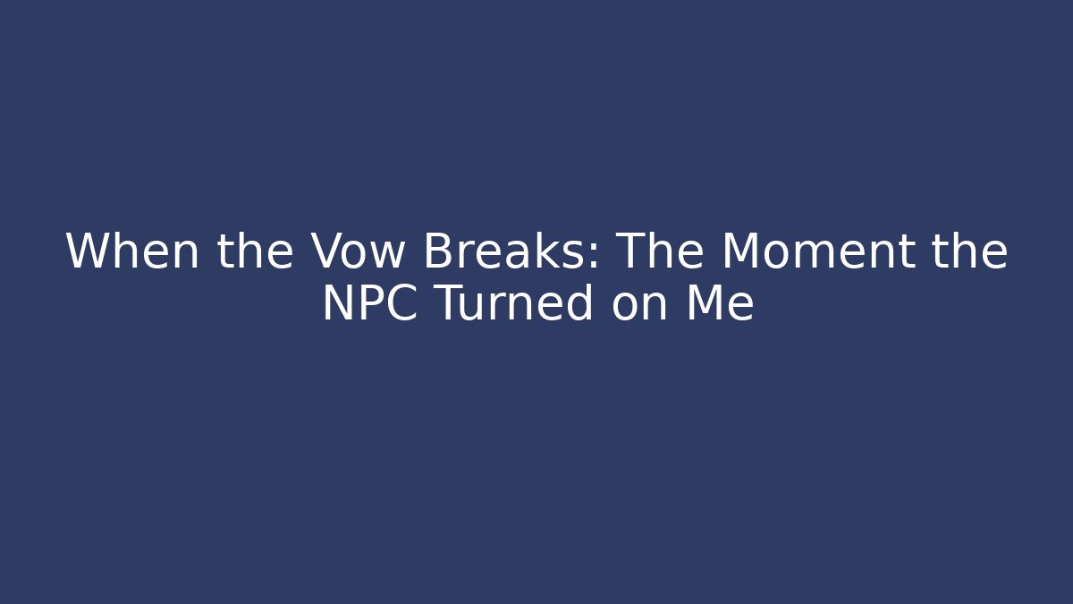 When the Vow Breaks: The Moment the NPC Turned on Me