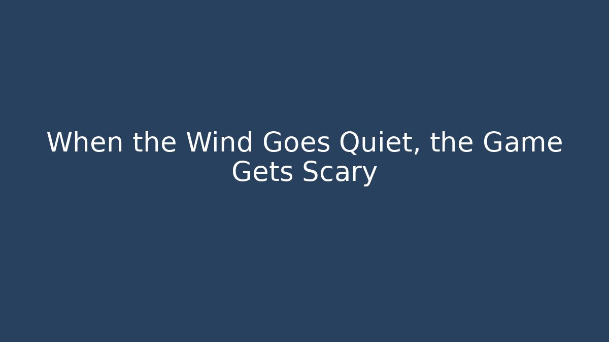 When the Wind Goes Quiet, the Game Gets Scary