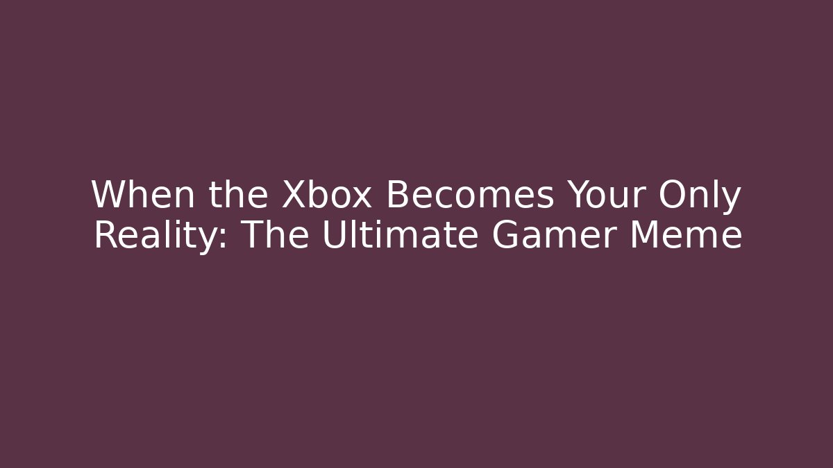 When the Xbox Becomes Your Only Reality: The Ultimate Gamer Meme - Critter Realm