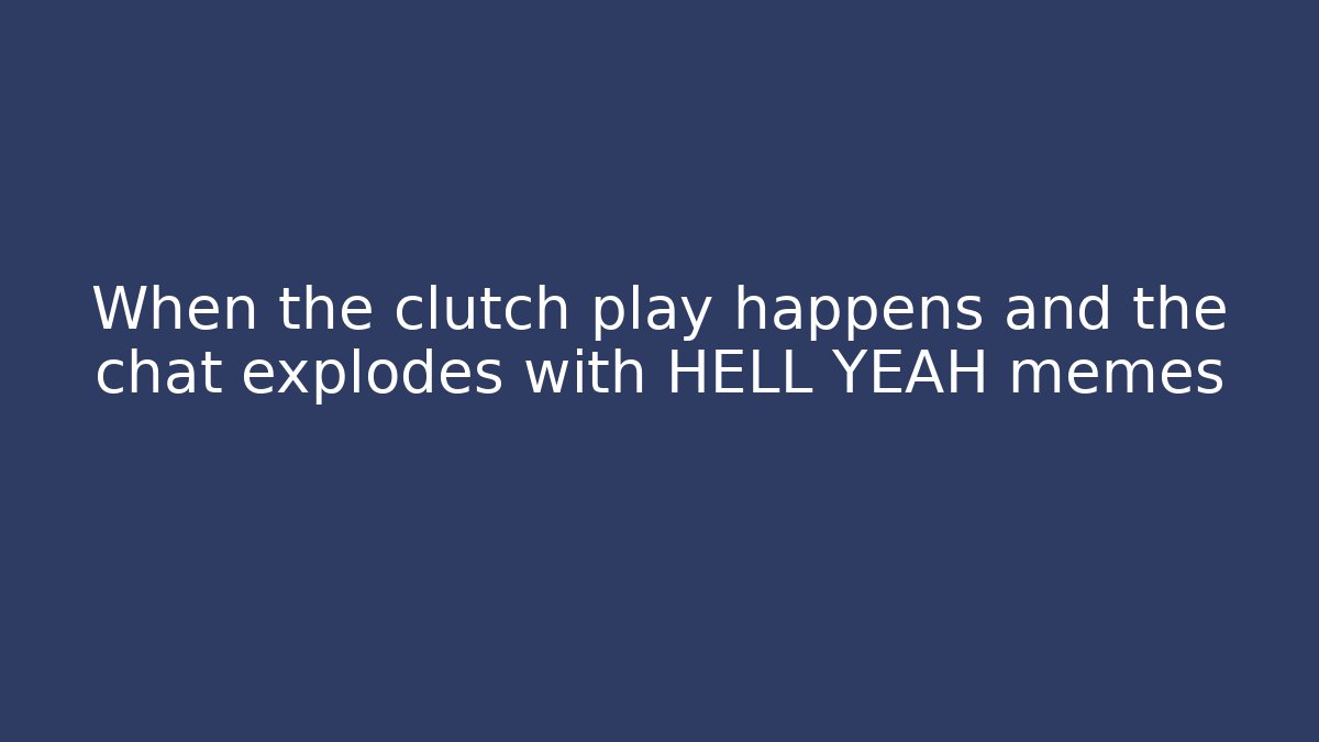 When the clutch play happens and the chat explodes with HELL YEAH memes