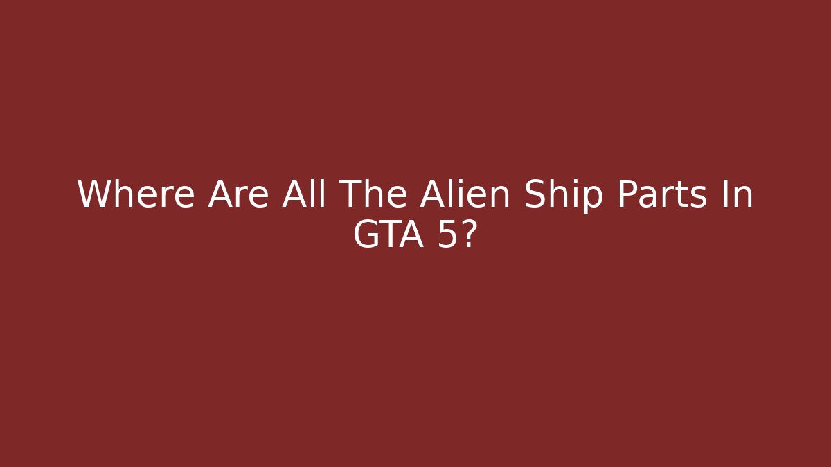 Where Are All The Alien Ship Parts In GTA 5?
