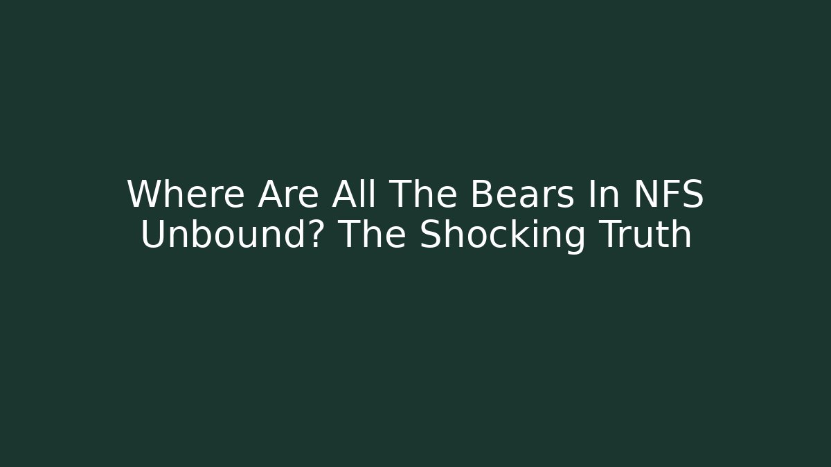 Where Are All The Bears In NFS Unbound? The Shocking Truth