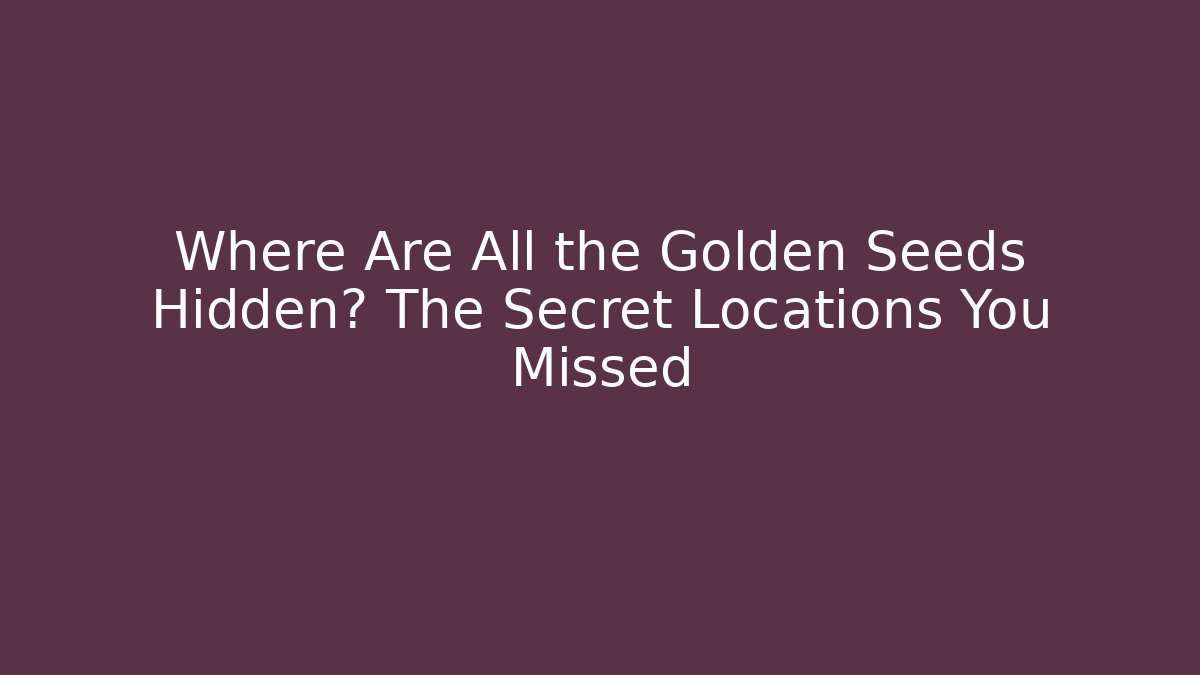 Where Are All the Golden Seeds Hidden? The Secret Locations You Missed