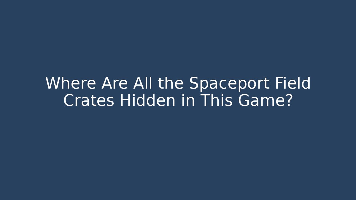 Where Are All the Spaceport Field Crates Hidden in This Game?