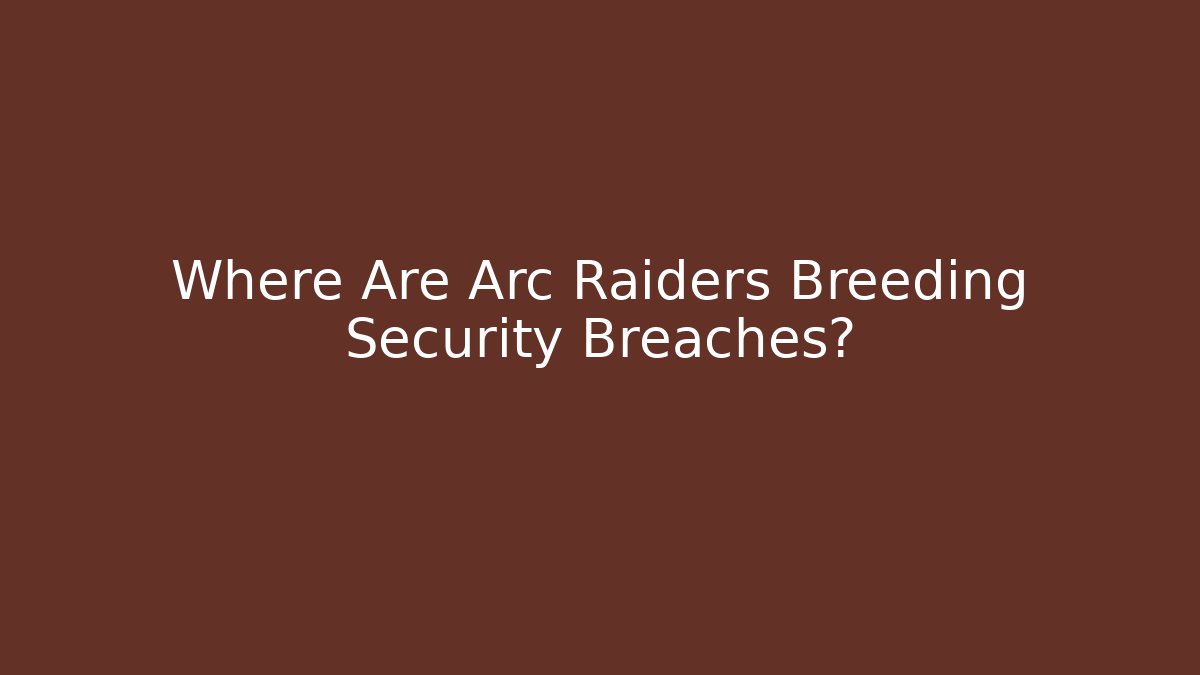 Where Are Arc Raiders Breeding Security Breaches?