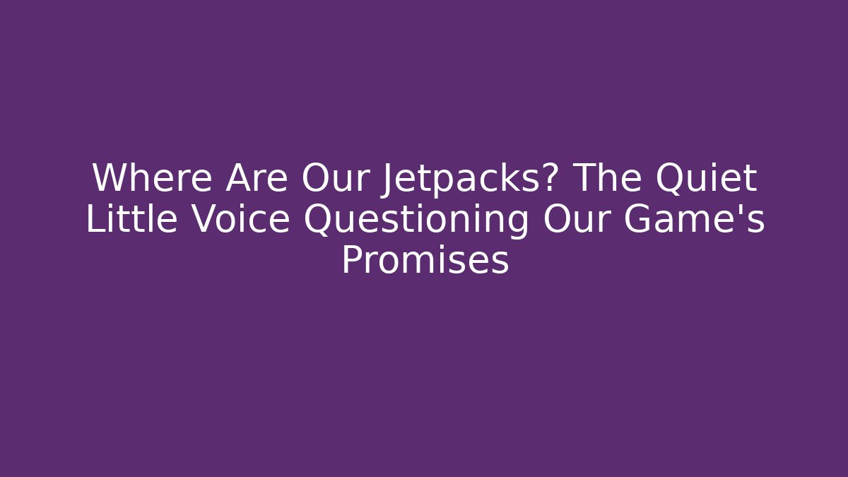 Where Are Our Jetpacks? The Quiet Little Voice Questioning Our Game's Promises