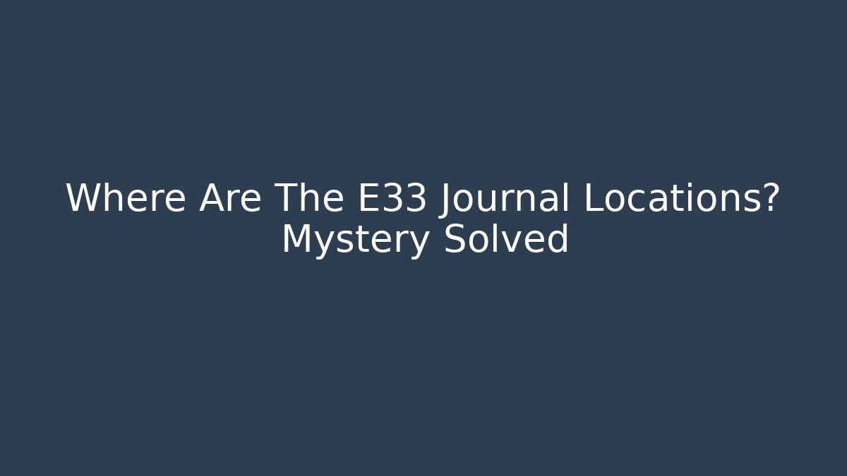 Where Are The E33 Journal Locations? Mystery Solved - Critter Realm