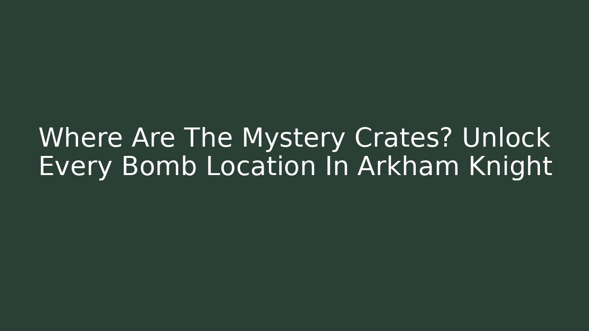 Where Are The Mystery Crates? Unlock Every Bomb Location In Arkham Knight