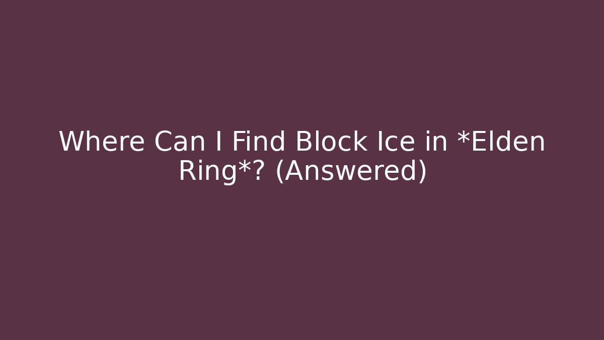 Where Can I Find Block Ice in *Elden Ring*? (Answered)