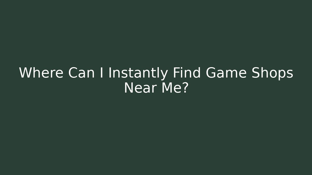 Where Can I Instantly Find Game Shops Near Me?