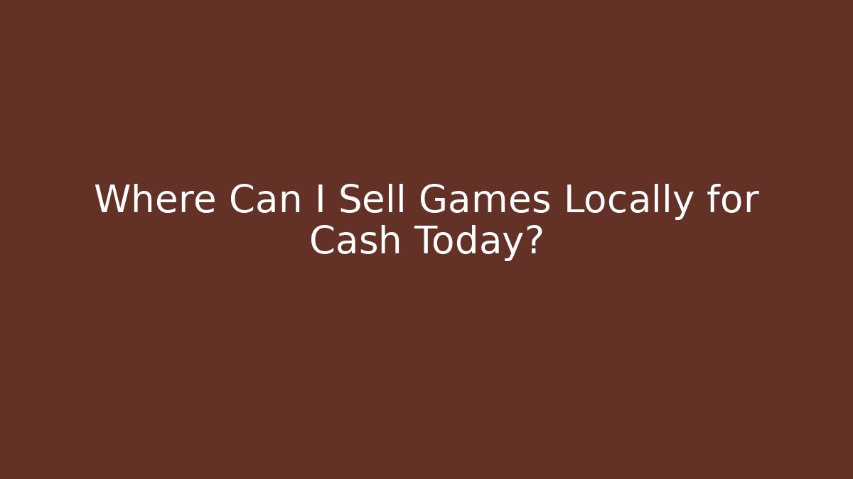 Where Can I Sell Games Locally for Cash Today?