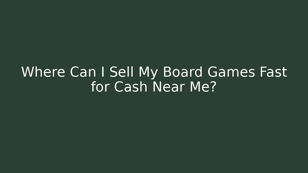Where Can I Sell My Board Games Fast for Cash Near Me?