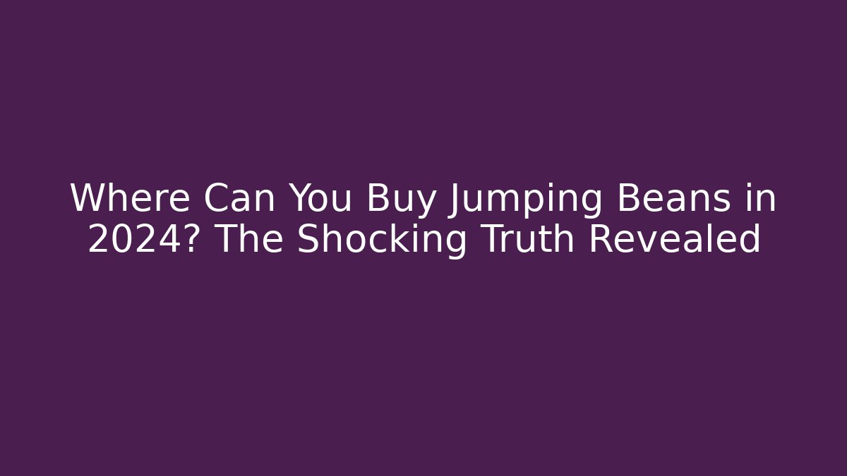 Where Can You Buy Jumping Beans in 2024? The Shocking Truth Revealed