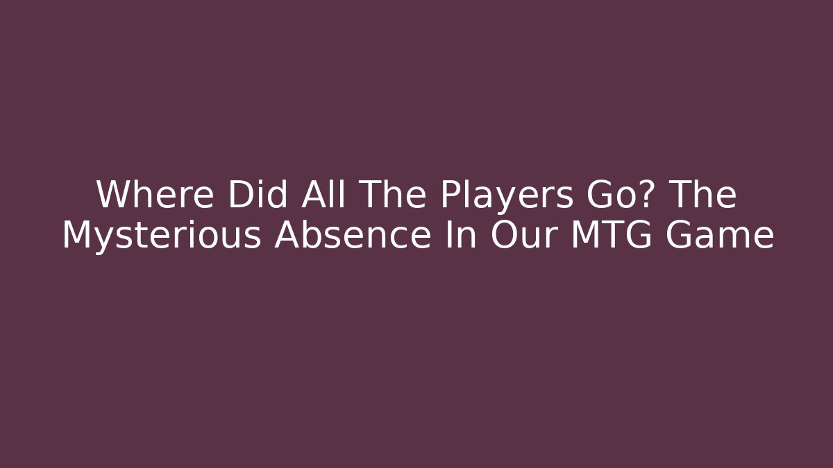 Where Did All The Players Go? The Mysterious Absence In Our MTG Game