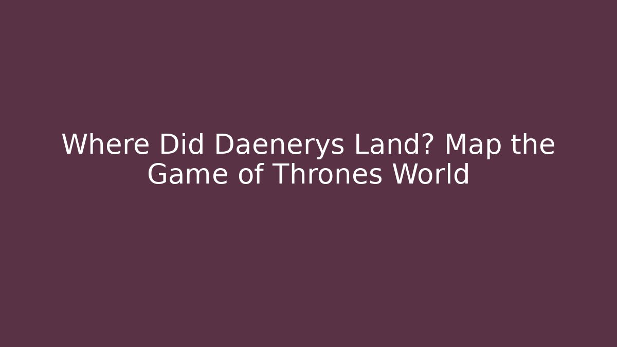 Where Did Daenerys Land? Map the Game of Thrones World - Critter Realm