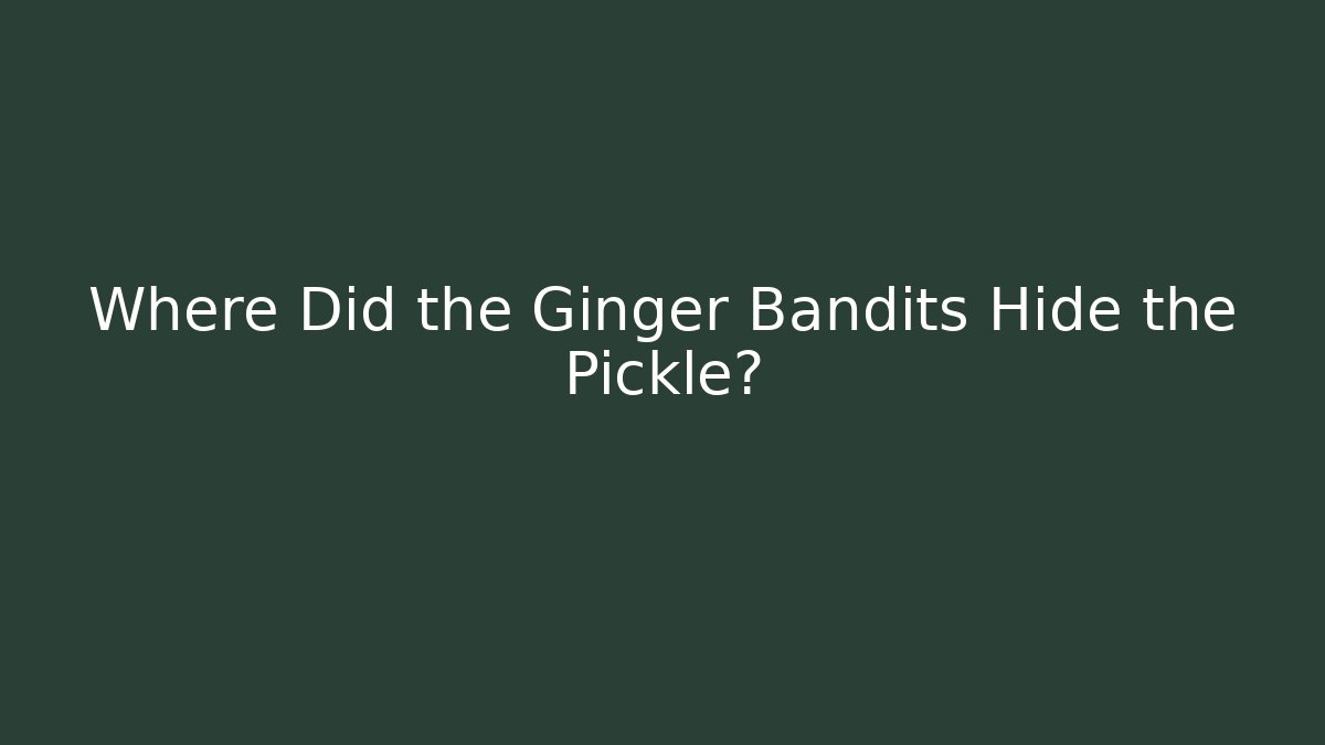 Where Did the Ginger Bandits Hide the Pickle?