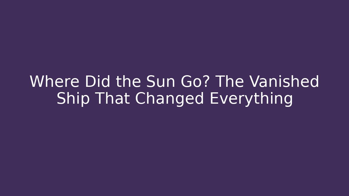 Where Did the Sun Go? The Vanished Ship That Changed Everything