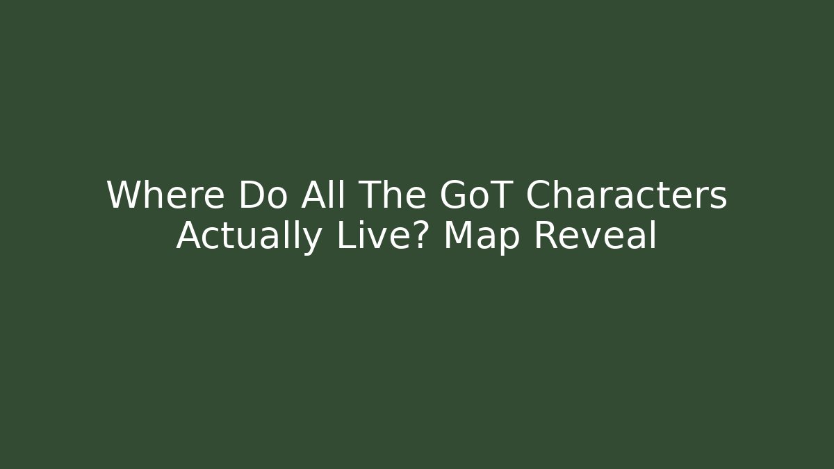 Where Do All The GoT Characters Actually Live? Map Reveal