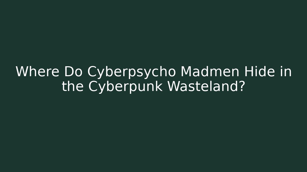 Where Do Cyberpsycho Madmen Hide in the Cyberpunk Wasteland?